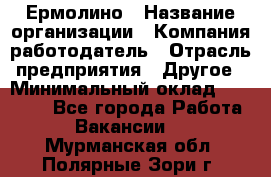 Ермолино › Название организации ­ Компания-работодатель › Отрасль предприятия ­ Другое › Минимальный оклад ­ 20 000 - Все города Работа » Вакансии   . Мурманская обл.,Полярные Зори г.